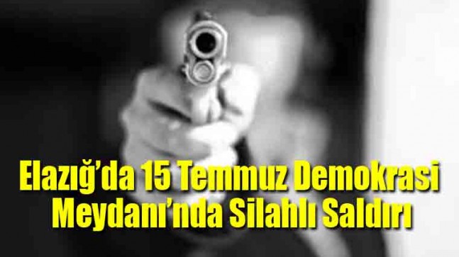 Elazığ’da 15 Temmuz Demokrasi Meydanı’nda Silahlı Saldırı